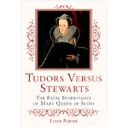 Tudors Versus Stewarts The Fatal Inheritance of Mary, Queen of Scots 9781250067463