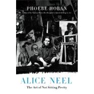 Alice Neel The Art of Not Sitting Pretty 9780312607487