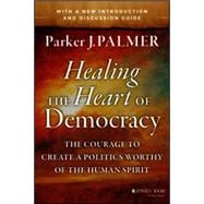 Healing the Heart of Democracy: The Courage to Create a Politics Worthy of the Human Spirit 9781118907504
