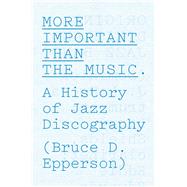 More Important Than the Music: A History of Jazz Discography 9780226067537