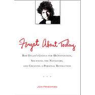 Forget about Today : Bob Dylan's Genius for (Re)Invention, Shunning the Naysayers, and Creating a Personal Revolution 9780399537547