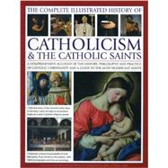 The Complete Illustrated History of Catholicism & the Catholic Saints: A Comprehensive Account of the History, Philosophy and Practice of Catholic Christianity and a Guide to the Most Significant Saints 9780857237576