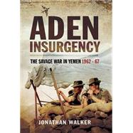 Aden Insurgency: The Savage War in Yemen 1962-67 9781473827639