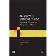 No Growth Without Equity? : Inequality, Interests, and Competition in Mexico 9780821377697