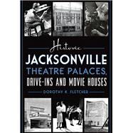 Historic Jacksonville Theatre Palaces, Drive-ins and Movie Houses 9781626197701