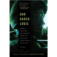 Our Harsh Logic Israeli Soldiers' Testimonies from the Occupied Territories, 2000-2010 9781250037732