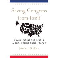 Saving Congress from Itself: Emancipating the States and Empowering Their People 9781594037740