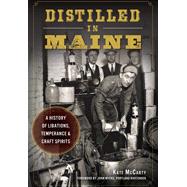 Distilled in Maine: A History of Libations, Temperance & Craft Spirits 9781626197756