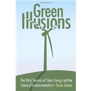 Green Illusions : The Dirty Secrets of Clean Energy and the Future of Environmentalism 9780803237759
