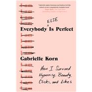 Everybody (Else) Is Perfect How I Survived Hypocrisy, Beauty, Clicks, and Likes 9781982127763