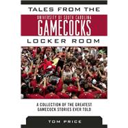 Tales from the University of South Carolina Gamecocks Locker Room: A Collection of the Greatest Gamecock Stories Ever Told 9781613217764