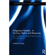 Indigenous Peoples, Title to Territory, Rights and Resources: The Transformative Role of Free Prior and Informed Consent 9780415747769