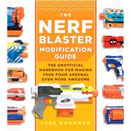 The Nerf Blaster Modification Guide The Unofficial Handbook for Making Your Foam Arsenal Even More Awesome 9780760357828