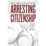 Arresting Citizenship: The Democratic Consequences of American Crime Control 9780226137834