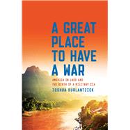 A Great Place to Have a War America in Laos and the Birth of a Military CIA 9781451667868