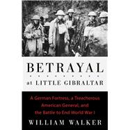 Betrayal at Little Gibraltar A German Fortress, a Treacherous American General, and the Battle to End World War I 9781501117893