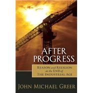After Progress: Reason and Religion at the End of the Industrial Age 9780865717916