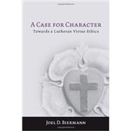 A Case for Character: Towards a Lutheran Virtue Ethics 9781451477917
