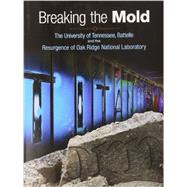 Breaking the Mold: The University of Tennessee, Battelle and the Resurgence of Oak Ridge National Laboratory 9780578117959