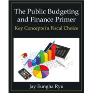 The Public Budgeting and Finance Primer: Key Concepts in Fiscal Choice 9780765637970
