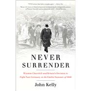 Never Surrender Winston Churchill and Britain's Decision to Fight Nazi Germany in the Fateful Summer of 1940 9781476727981