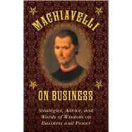 Machiavelli on Business: Strategies, Advice, and Words of Wisdom on Business and Power 9781628737981