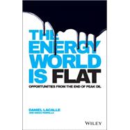 The Energy World Is Flat: Opportunities from the End of Peak Oil 9781118868003
