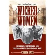Wicked Women Notorious, Mischievous, and Wayward Ladies from the Old West 9781493008018