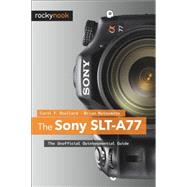 The Sony SLT-A77: The Unofficial Quintessential Guide 9781937538019
