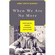 When We Are No More How Digital Memory Is Shaping Our Future 9781620408025