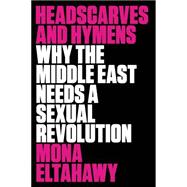 Headscarves and Hymens Why the Middle East Needs a Sexual Revolution 9780865478039