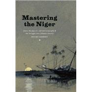 Mastering Niger: James Macqueen's African Geography and the Struggle over Atlantic Slavery 9780226078069