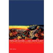 Popular Culture in the Age of White Flight : Fear and Fantasy in Suburban Los Angeles 9780520248113