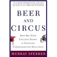 Beer and Circus How Big-Time College Sports Has Crippled Undergraduate Education 9780805068115