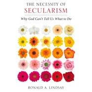 The Necessity of Secularism: Why God Can't Tell Us What to Do 9781939578129