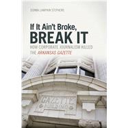 If It Ain't Broke, Break It: How Corporate Journalism Killed the Arkansas Gazette 9781557288141