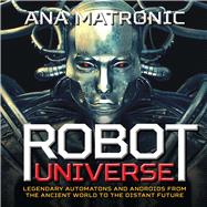 Robot Universe Legendary Automatons and Androids from the Ancient World to the Distant Future 9781454918219