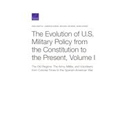 The Evolution of U.S. Military Policy from the Constitution to the Present The Old Regime: The Army, Militia, and Volunteers from Colonial Times to the Spanish-American War 9780833098221