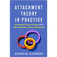 Attachment Theory in Practice Emotionally Focused Therapy (EFT) with Individuals, Couples, and Families 9781462538249