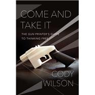 Come and Take It The Gun Printer’s Guide to Thinking Free 9781476778266