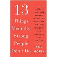 13 Things Mentally Strong People Don't Do: Take Back Your Power, Embrace Change, Face Your Fears, and Train Your Brain for Happiness and Success 9780062358295