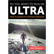 So You Want to Run an Ultra: How to Prepare for Ultimate Endurance 9781847978301