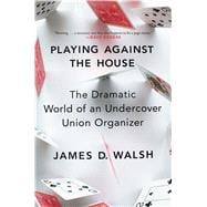 Playing Against the House The Dramatic World of an Undercover Union Organizer 9781476778341