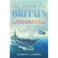 The Battle for Britain: Interservice Rivalry Between the Royal Air Force and the Royal Navy, 1909-1940 9781612518343