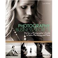 Photography Business Secrets : The Savvy Photographer's Guide to Sales, Marketing, and More 9781118488409