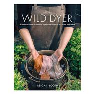 The Wild Dyer A Maker's Guide to Natural Dyes with Projects to Create and Stitch (learn how to forage for plants, prepare textiles for dyeing, and make your own mordant. Includes eight hand stitching projects from coasters to a patchwork blanket) 9781616898410