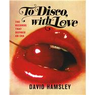 To Disco, with Love The Records That Defined an Era 9781250068453