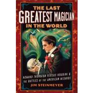 The Last Greatest Magician in the World: Howard Thurston Versus Houdini & the Battles of the American Wizards