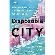 Disposable City Miami's Future on the Shores of Climate Catastrophe 9781541788466