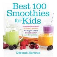 Best 100 Smoothies for Kids: Incredibly Nutritious and Totally Delicious No-sugar-added Smoothies for Any Time of Day 9781558328471